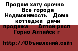 Продам хату срочно  - Все города Недвижимость » Дома, коттеджи, дачи продажа   . Алтай респ.,Горно-Алтайск г.